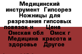 Медицинский инструмент. Гипсорез. Ножницы для разрезания гипсовых повязок н-28 › Цена ­ 990 - Омская обл., Омск г. Медицина, красота и здоровье » Другое   